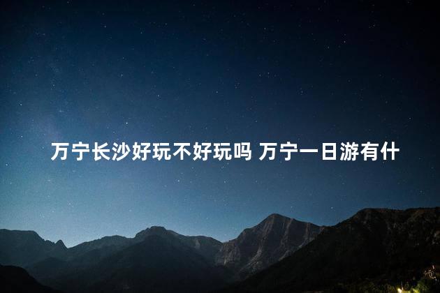 万宁长沙好玩不好玩吗 万宁一日游有什么好玩的